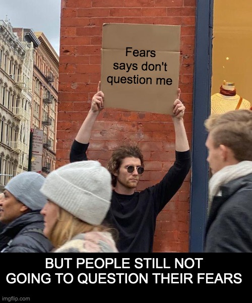 Fears says don't question me; BUT PEOPLE STILL NOT GOING TO QUESTION THEIR FEARS | image tagged in memes,guy holding cardboard sign | made w/ Imgflip meme maker