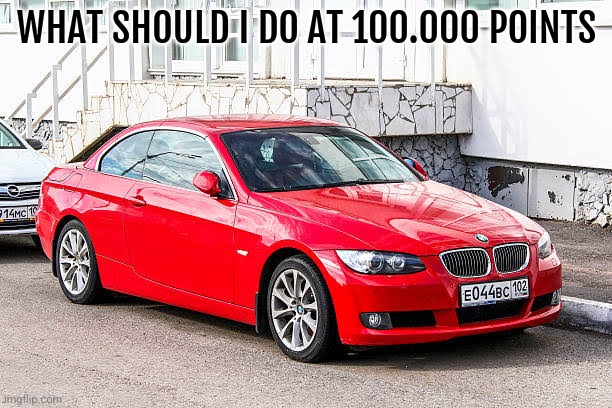Bmw 3 series red | WHAT SHOULD I DO AT 100.000 POINTS | image tagged in bmw 3 series red | made w/ Imgflip meme maker