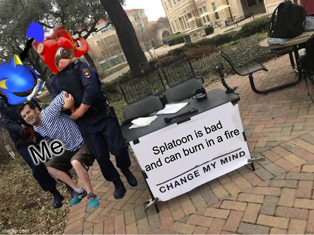 Don’t insult splatoon | Me; Splatoon is bad and can burn in a fire | image tagged in change my mind guy arrested | made w/ Imgflip meme maker