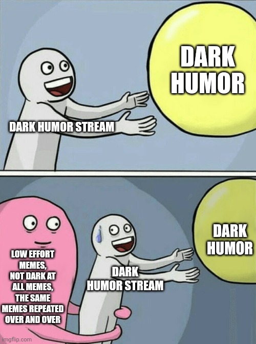 This meme is not meant to get in the stream, it's just a message to the mods, this stream is becoming less and less original | DARK HUMOR; DARK HUMOR STREAM; DARK HUMOR; LOW EFFORT MEMES, NOT DARK AT ALL MEMES, THE SAME MEMES REPEATED OVER AND OVER; DARK HUMOR STREAM | image tagged in memes,running away balloon | made w/ Imgflip meme maker