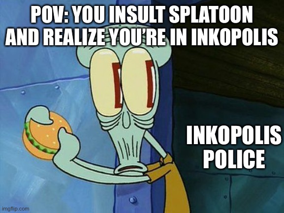 Again, don’t insult splatoon or go to jail | POV: YOU INSULT SPLATOON AND REALIZE YOU’RE IN INKOPOLIS; INKOPOLIS POLICE | image tagged in oh shit squidward | made w/ Imgflip meme maker