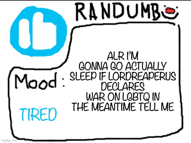 quiero sexo | ALR I’M GONNA GO ACTUALLY SLEEP IF LORDREAPERUS DECLARES WAR ON LGBTQ IN THE MEANTIME TELL ME; TIRED | image tagged in randumb announcement | made w/ Imgflip meme maker