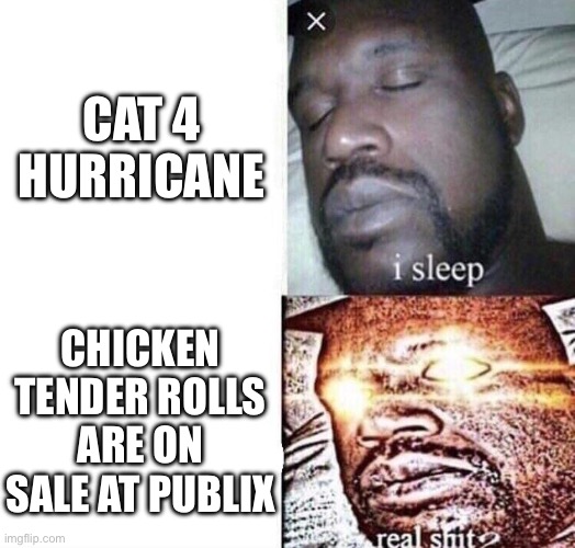 As a Florida resident, this is true | CAT 4 HURRICANE; CHICKEN TENDER ROLLS ARE ON SALE AT PUBLIX | image tagged in i sleep real shit,florida,hurricane | made w/ Imgflip meme maker