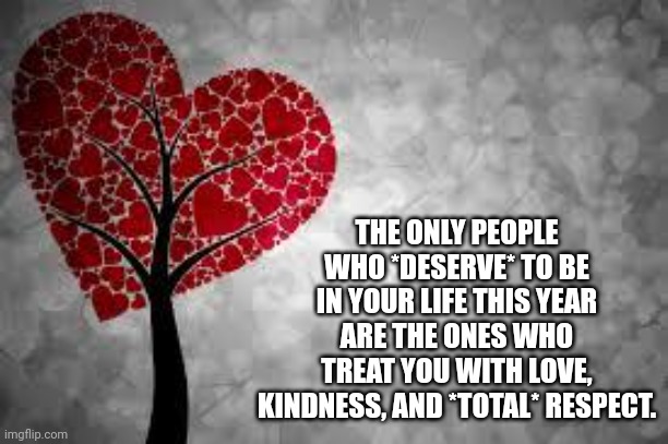 2023 Year of Respect |  THE ONLY PEOPLE WHO *DESERVE* TO BE IN YOUR LIFE THIS YEAR ARE THE ONES WHO TREAT YOU WITH LOVE, KINDNESS, AND *TOTAL* RESPECT. | image tagged in tree heart | made w/ Imgflip meme maker