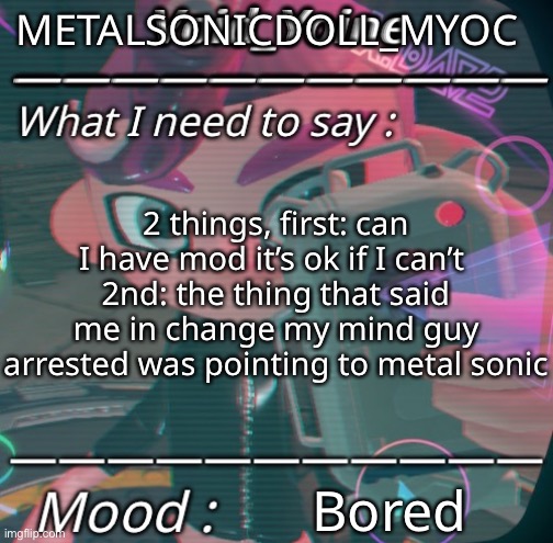 Hope you don’t mind me borrowing your template | METALSONICDOLL_MYOC; 2 things, first: can I have mod it’s ok if I can’t 
2nd: the thing that said me in change my mind guy arrested was pointing to metal sonic; Bored | image tagged in nothing | made w/ Imgflip meme maker