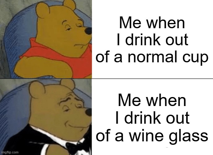 Tuxedo Winnie The Pooh | Me when I drink out of a normal cup; Me when I drink out of a wine glass | image tagged in memes,tuxedo winnie the pooh | made w/ Imgflip meme maker