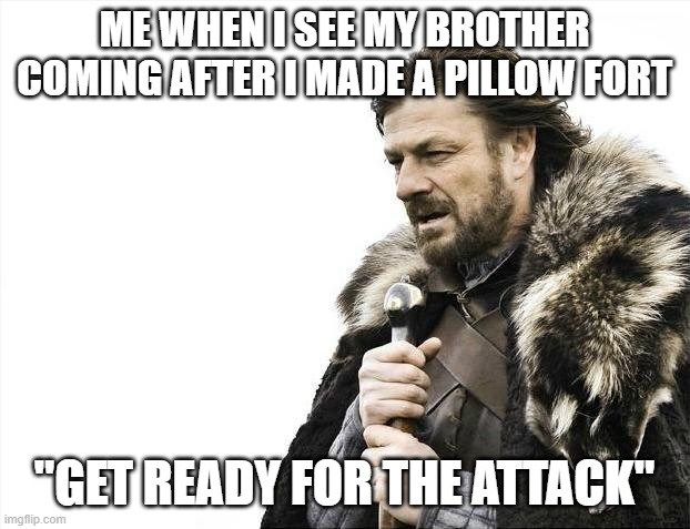 Brace Yourselves X is Coming Meme | ME WHEN I SEE MY BROTHER COMING AFTER I MADE A PILLOW FORT; "GET READY FOR THE ATTACK" | image tagged in memes,brace yourselves x is coming | made w/ Imgflip meme maker
