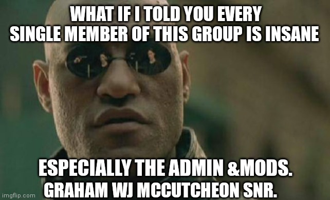 Insane Group Members. | WHAT IF I TOLD YOU EVERY SINGLE MEMBER OF THIS GROUP IS INSANE; ESPECIALLY THE ADMIN &MODS. GRAHAM WJ MCCUTCHEON SNR. | image tagged in memes,matrix morpheus | made w/ Imgflip meme maker
