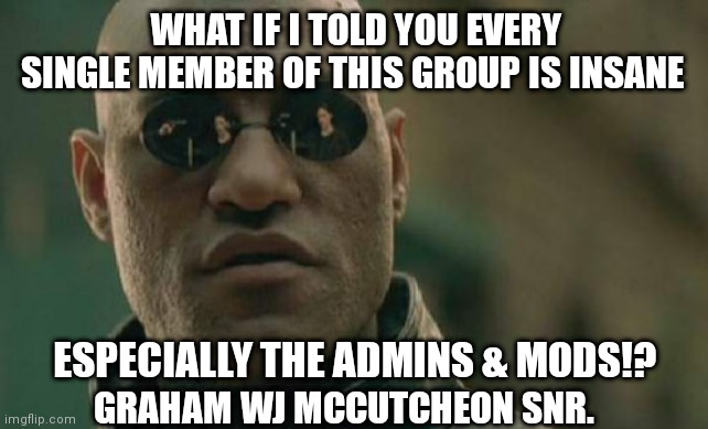 Matrix Morpheus | WHAT IF I TOLD YOU EVERY SINGLE MEMBER OF THIS GROUP IS INSANE; ESPECIALLY THE ADMINS & MODS!? GRAHAM WJ MCCUTCHEON SNR. | image tagged in memes,matrix morpheus | made w/ Imgflip meme maker