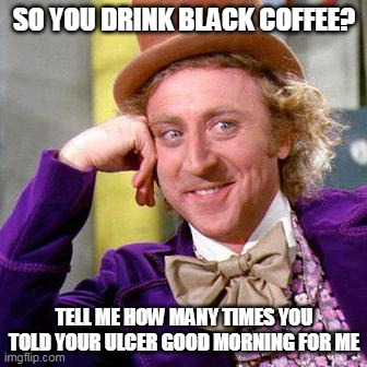 Willy Wonka Blank | SO YOU DRINK BLACK COFFEE? TELL ME HOW MANY TIMES YOU TOLD YOUR ULCER GOOD MORNING FOR ME | image tagged in willy wonka blank,meme,memes,humor,funny | made w/ Imgflip meme maker