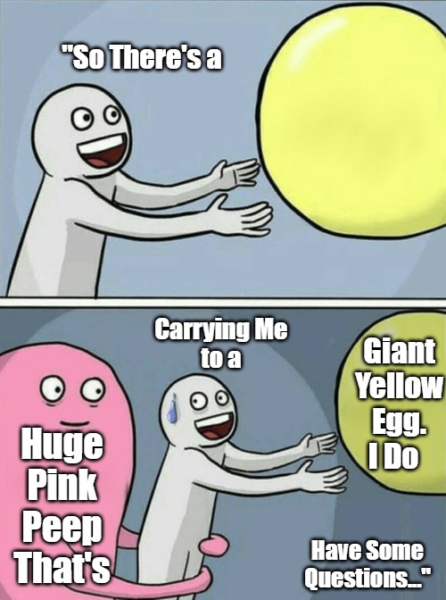 Abandoned by the Easter Bunny | "So There's a; Giant Yellow Egg. I Do; Carrying Me 
to a; Huge Pink Peep That's; Have Some Questions..." | image tagged in memes,running away balloon,meta memes,easter,meme template inspired memes,holiday comedy | made w/ Imgflip meme maker