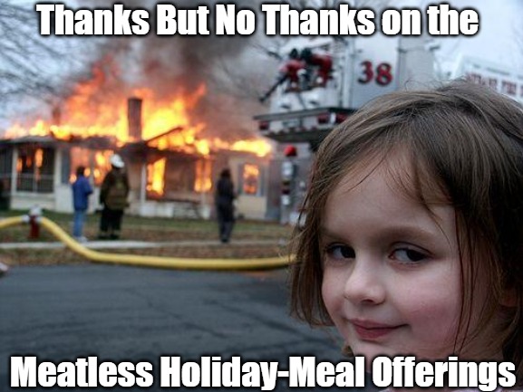 Traditionally Picky Eaters | Thanks But No Thanks on the; Meatless Holiday-Meal Offerings | image tagged in memes,disaster girl,thanksgiving dinner,christmas dinner,holiday meals,time with family | made w/ Imgflip meme maker