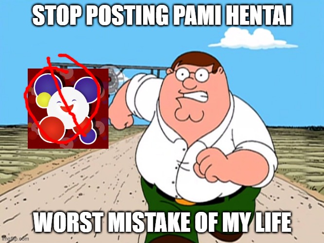 aaaaaaaaaaaaaaaaaaaaaaaaaaaaaaaaaaaaaaaaaaaaaaaaaaaaaaa the hentai comes out | STOP POSTING PAMI HENTAI; WORST MISTAKE OF MY LIFE | image tagged in peter griffin running away | made w/ Imgflip meme maker