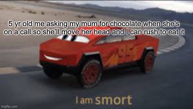 I really thought I was smart when I came up with that | 5 yr old me asking my mum for chocolate when she’s on a call so she’ll move her head and I can rush to eat it | image tagged in i am smort | made w/ Imgflip meme maker