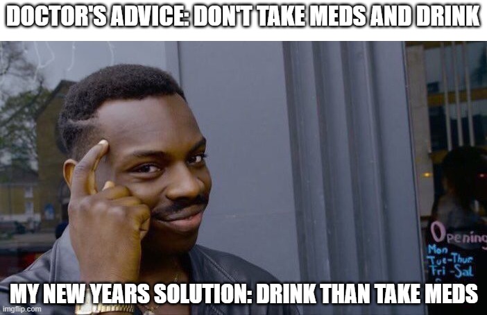 Doctor's Advice | DOCTOR'S ADVICE: DON'T TAKE MEDS AND DRINK; MY NEW YEARS SOLUTION: DRINK THAN TAKE MEDS | image tagged in memes,roll safe think about it | made w/ Imgflip meme maker