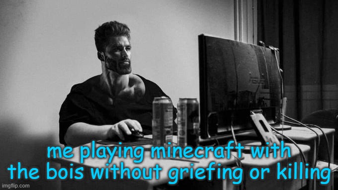 i wish it was always like this | me playing minecraft with the bois without griefing or killing | image tagged in gigachad on the computer | made w/ Imgflip meme maker