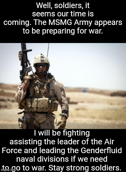 Soldier | Well, soldiers, it seems our time is coming. The MSMG Army appears to be preparing for war. I will be fighting assisting the leader of the Air Force and leading the Genderfluid naval divisions if we need to go to war. Stay strong soldiers. | image tagged in soldier | made w/ Imgflip meme maker