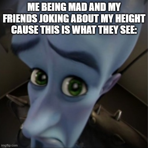 Short people | ME BEING MAD AND MY FRIENDS JOKING ABOUT MY HEIGHT CAUSE THIS IS WHAT THEY SEE: | image tagged in megamind peeking,height,tall,short | made w/ Imgflip meme maker