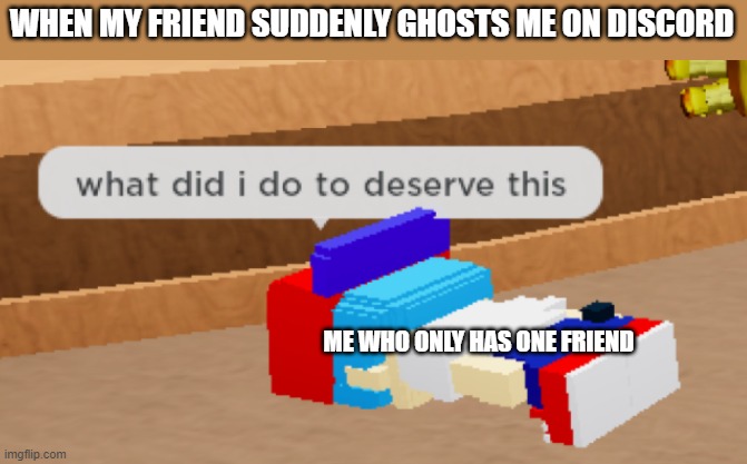 eh no title idea | WHEN MY FRIEND SUDDENLY GHOSTS ME ON DISCORD; ME WHO ONLY HAS ONE FRIEND | image tagged in what did i do to deserve this | made w/ Imgflip meme maker