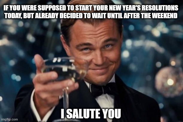Leonardo New Year Resolutions | IF YOU WERE SUPPOSED TO START YOUR NEW YEAR'S RESOLUTIONS TODAY, BUT ALREADY DECIDED TO WAIT UNTIL AFTER THE WEEKEND; I SALUTE YOU | image tagged in memes,leonardo dicaprio cheers | made w/ Imgflip meme maker