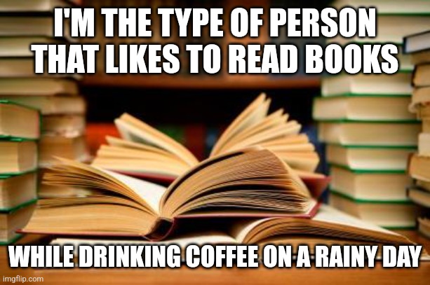 School books | I'M THE TYPE OF PERSON THAT LIKES TO READ BOOKS; WHILE DRINKING COFFEE ON A RAINY DAY | image tagged in school books | made w/ Imgflip meme maker