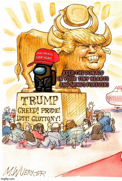 Trump Golden Calf false god | KEEP THE DONALD 
IN YOUR TINY HEARTS 

AND MINDS FOREVER! | image tagged in trump golden calf false god | made w/ Imgflip meme maker