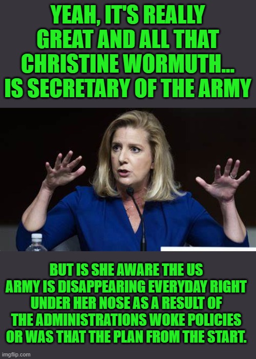 yep | YEAH, IT'S REALLY GREAT AND ALL THAT CHRISTINE WORMUTH... IS SECRETARY OF THE ARMY; BUT IS SHE AWARE THE US ARMY IS DISAPPEARING EVERYDAY RIGHT UNDER HER NOSE AS A RESULT OF THE ADMINISTRATIONS WOKE POLICIES OR WAS THAT THE PLAN FROM THE START. | image tagged in army | made w/ Imgflip meme maker