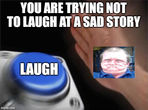 LAUGH | YOU ARE TRYING NOT TO LAUGH AT A SAD STORY; LAUGH | image tagged in memes,blank nut button | made w/ Imgflip meme maker