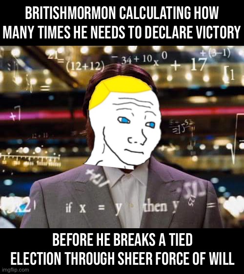 My man really gave a victory speech and changed his username before the election’s officially called. Hope that doesn’t backfire | BRITISHMORMON CALCULATING HOW MANY TIMES HE NEEDS TO DECLARE VICTORY; BEFORE HE BREAKS A TIED ELECTION THROUGH SHEER FORCE OF WILL | image tagged in man calculating,britishmormon,britishmormon moments,welcome to 2023,its gonna look a lot like 2022,probably | made w/ Imgflip meme maker