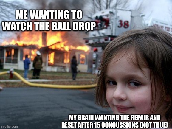 Dear lord, it’s true | ME WANTING TO WATCH THE BALL DROP; MY BRAIN WANTING THE REPAIR AND RESET AFTER 15 CONCUSSIONS (NOT TRUE) | image tagged in memes,disaster girl | made w/ Imgflip meme maker