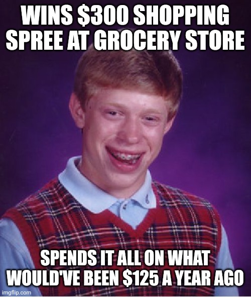 Bad Luck Brian | WINS $300 SHOPPING SPREE AT GROCERY STORE; SPENDS IT ALL ON WHAT WOULD'VE BEEN $125 A YEAR AGO | image tagged in memes,bad luck brian | made w/ Imgflip meme maker