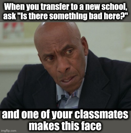 "Is there something bad here?" | When you transfer to a new school,
ask "Is there something bad here?"; and one of your classmates
makes this face | image tagged in memes,scatman crothers,the shining,is there something bad here | made w/ Imgflip meme maker