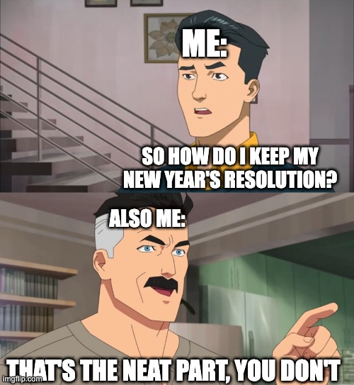 Happy New Year! | ME:; SO HOW DO I KEEP MY NEW YEAR'S RESOLUTION? ALSO ME:; THAT'S THE NEAT PART, YOU DON'T | image tagged in that's the neat part you don't,happy new year | made w/ Imgflip meme maker