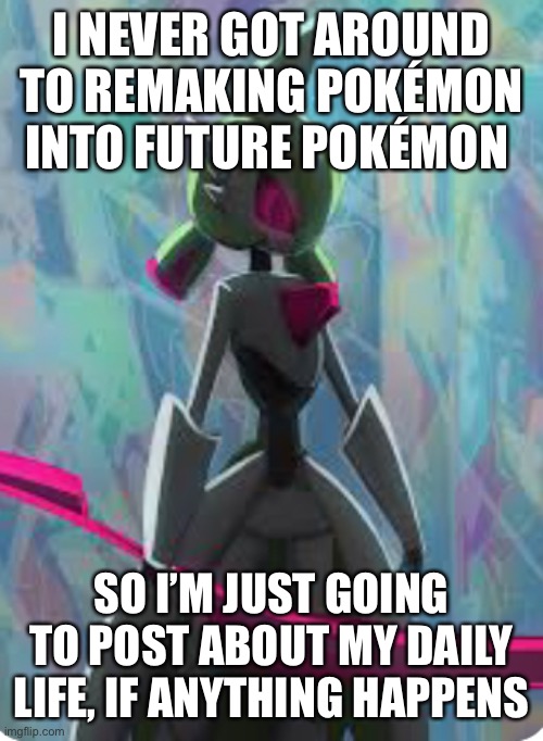 Hello to the few people who like my posts | I NEVER GOT AROUND TO REMAKING POKÉMON INTO FUTURE POKÉMON; SO I’M JUST GOING TO POST ABOUT MY DAILY LIFE, IF ANYTHING HAPPENS | made w/ Imgflip meme maker