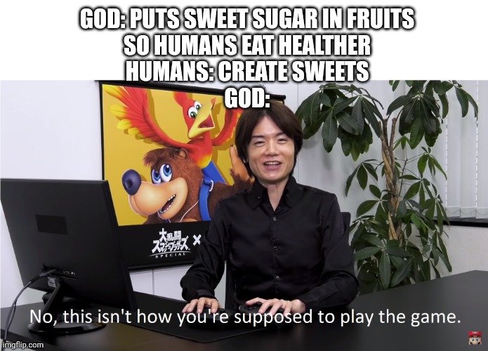 This Isn't How You're Supposed to Play the GaME | GOD: PUTS SWEET SUGAR IN FRUITS
SO HUMANS EAT HEALTHER
HUMANS: CREATE SWEETS
GOD: | image tagged in this isn't how you're supposed to play the game | made w/ Imgflip meme maker
