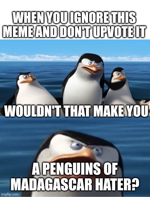Penguin :) | WHEN YOU IGNORE THIS MEME AND DON'T UPVOTE IT; WOULDN'T THAT MAKE YOU; A PENGUINS OF MADAGASCAR HATER? | image tagged in wouldn't that make you | made w/ Imgflip meme maker