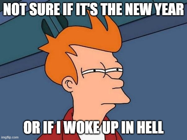 HAPPY NEW YEAR!!!!!!!!!!!!! | NOT SURE IF IT'S THE NEW YEAR; OR IF I WOKE UP IN HELL | image tagged in not sure if- fry,memes | made w/ Imgflip meme maker