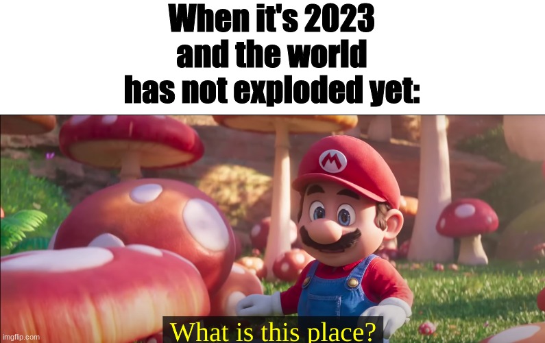 twenty twenty threeeeeeeeeeeeeeeeeeeeeeeeeeeeeeeeeee | When it's 2023 and the world has not exploded yet: | image tagged in what is this place,mario movie,memes,funny memes,funny meme | made w/ Imgflip meme maker