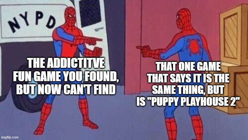 spiderman pointing at spiderman | THE ADDICTITVE FUN GAME YOU FOUND, BUT NOW CAN'T FIND; THAT ONE GAME THAT SAYS IT IS THE SAME THING, BUT IS "PUPPY PLAYHOUSE 2" | image tagged in spiderman pointing at spiderman | made w/ Imgflip meme maker