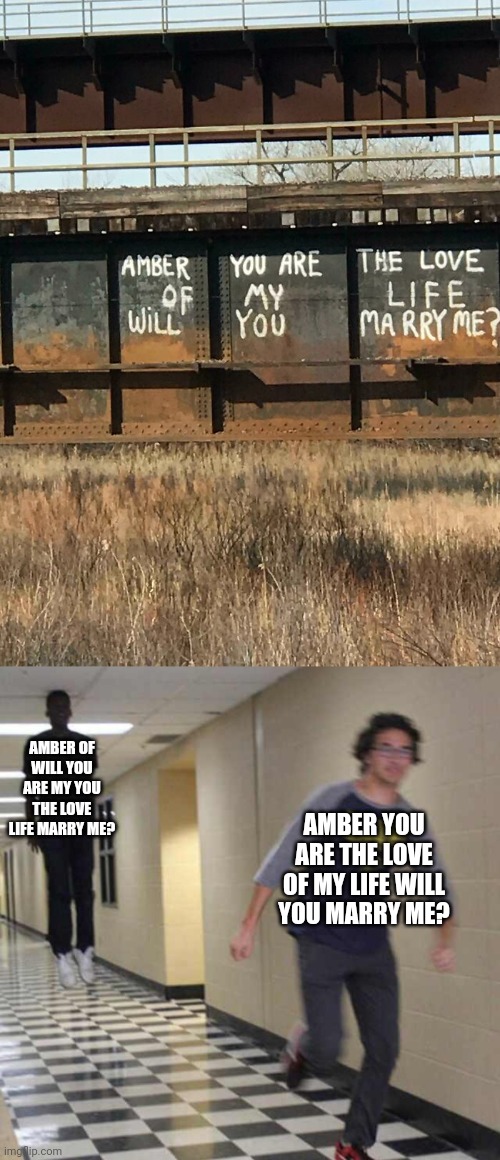 Amber | AMBER OF WILL YOU ARE MY YOU THE LOVE LIFE MARRY ME? AMBER YOU ARE THE LOVE OF MY LIFE WILL YOU MARRY ME? | image tagged in floating boy chasing running boy,you had one job,amber,marry,crappy design,memes | made w/ Imgflip meme maker