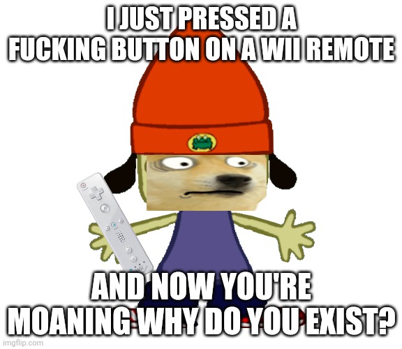 Parappa png | I JUST PRESSED A FUCKING BUTTON ON A WII REMOTE AND NOW YOU'RE MOANING WHY DO YOU EXIST? | image tagged in parappa png | made w/ Imgflip meme maker