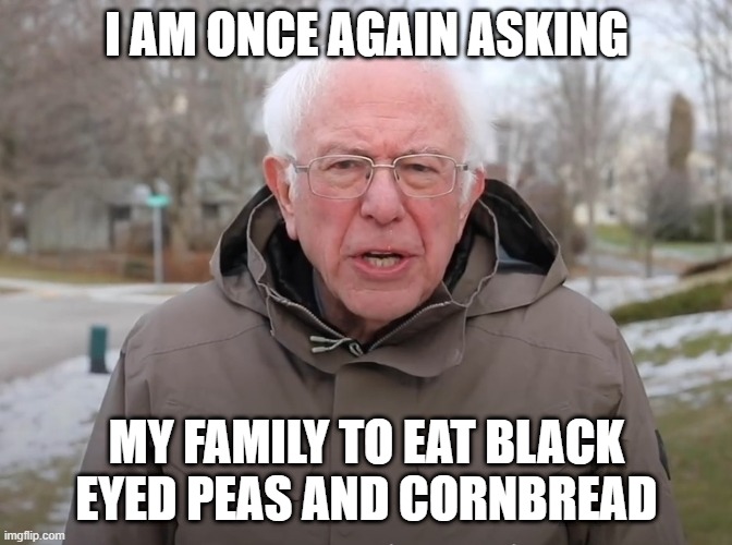 Bernie's new year's day plea | I AM ONCE AGAIN ASKING; MY FAMILY TO EAT BLACK EYED PEAS AND CORNBREAD | image tagged in bernie sanders once again asking | made w/ Imgflip meme maker