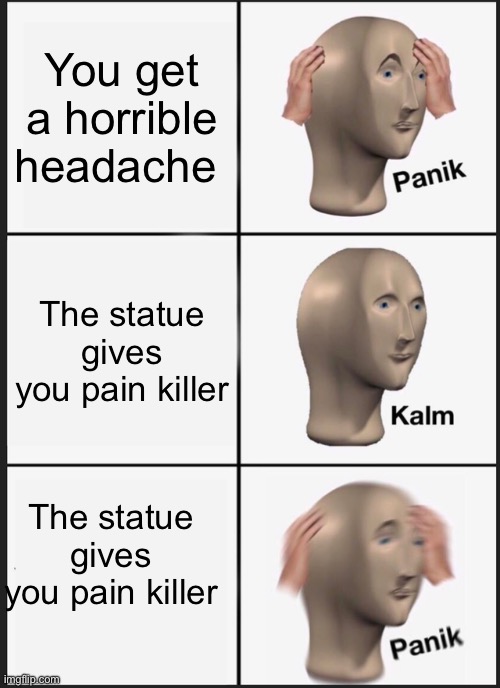 This is a very clever title | You get a horrible headache; The statue gives you pain killer; The statue gives you pain killer | image tagged in memes,panik kalm panik | made w/ Imgflip meme maker