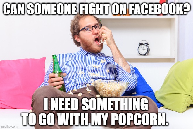 eating popcorn | CAN SOMEONE FIGHT ON FACEBOOK? I NEED SOMETHING TO GO WITH MY POPCORN. | image tagged in popcorn,facebook fight,facebook | made w/ Imgflip meme maker