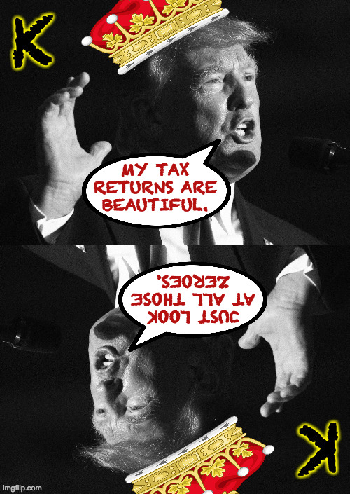 Claim zero income.  Pay zero taxes. | MY TAX
RETURNS ARE
BEAUTIFUL. JUST LOOK
AT ALL THOSE
ZEROES. | image tagged in memes,tax returns,trump fraud,trump cheat,king of lies | made w/ Imgflip meme maker