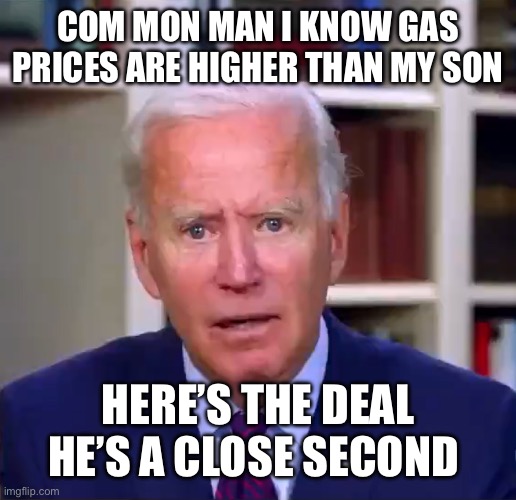 Slow Joe Biden Dementia Face | COM MON MAN I KNOW GAS PRICES ARE HIGHER THAN MY SON; HERE’S THE DEAL HE’S A CLOSE SECOND | image tagged in slow joe biden dementia face | made w/ Imgflip meme maker