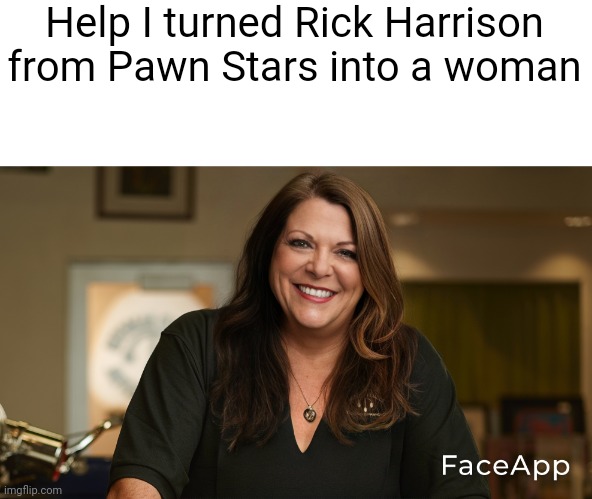Help | Help I turned Rick Harrison from Pawn Stars into a woman | image tagged in pawn stars | made w/ Imgflip meme maker