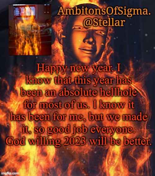AmbitionsOfSigma | Happy new year. I know that this year has been an absolute hellhole for most of us. I know it has been for me, but we made it, so good job everyone. God willing 2023 will be better. | image tagged in ambitionsofsigma | made w/ Imgflip meme maker