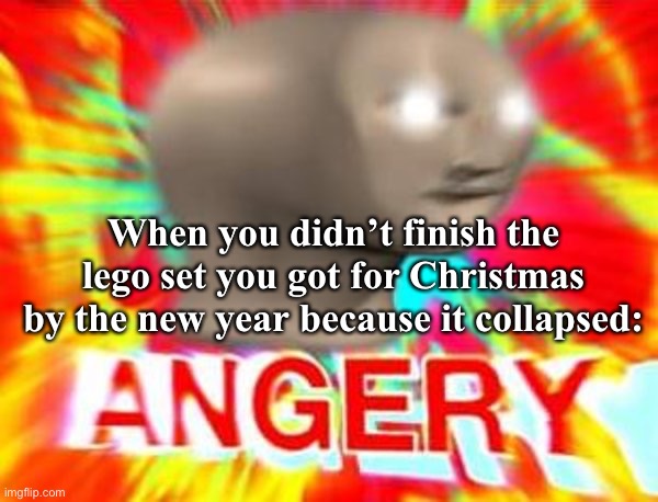 Relatable, yes? | When you didn’t finish the lego set you got for Christmas by the new year because it collapsed: | image tagged in surreal angery,new year,christmas,lego,legos,relatable memes | made w/ Imgflip meme maker