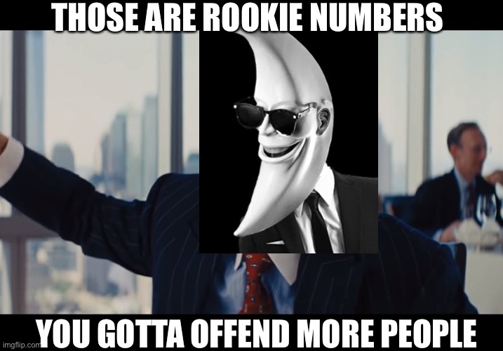 Those Are Rookie Numbers | THOSE ARE ROOKIE NUMBERS YOU GOTTA OFFEND MORE PEOPLE | image tagged in those are rookie numbers | made w/ Imgflip meme maker